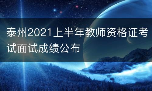 泰州2021上半年教师资格证考试面试成绩公布