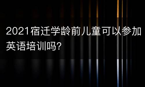 2021宿迁学龄前儿童可以参加英语培训吗？