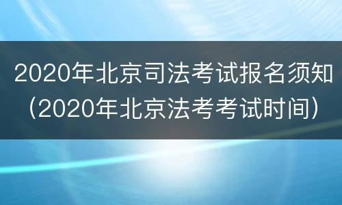 2020年北京司法考试报名须知（2020年北京法考考试时间）