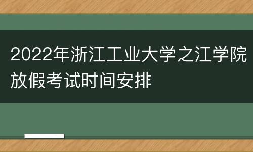 2022年浙江工业大学之江学院放假考试时间安排