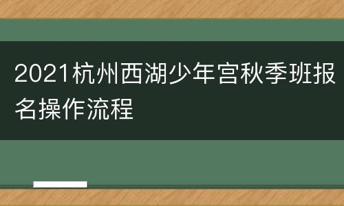 2021杭州西湖少年宫秋季班报名操作流程