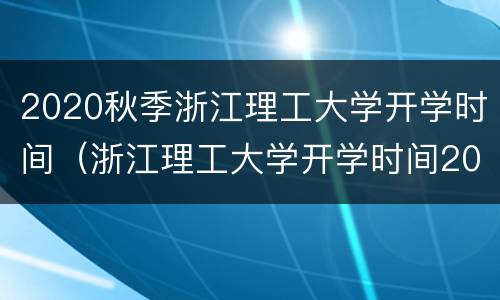 2020秋季浙江理工大学开学时间（浙江理工大学开学时间2020-2021最新）