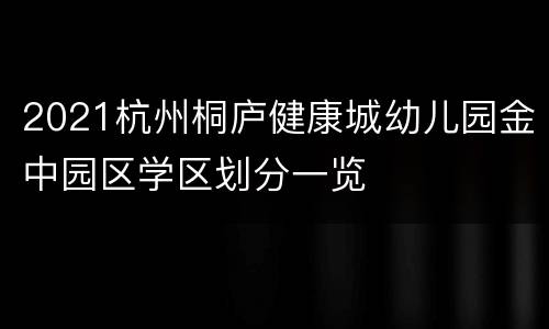 2021杭州桐庐健康城幼儿园金中园区学区划分一览