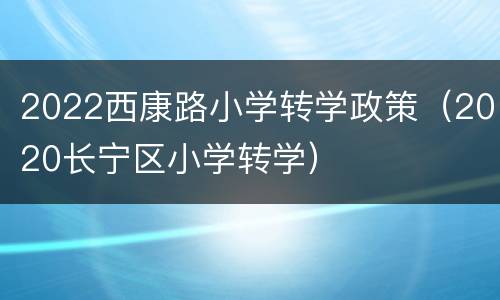 2022西康路小学转学政策（2020长宁区小学转学）