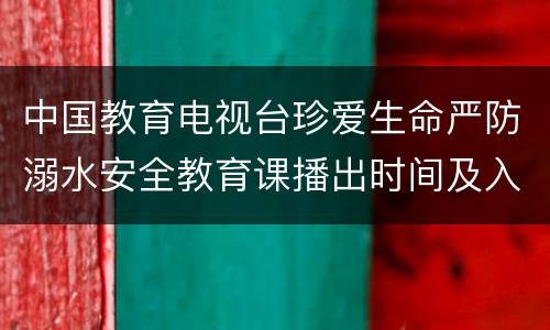 中国教育电视台珍爱生命严防溺水安全教育课播出时间及入口