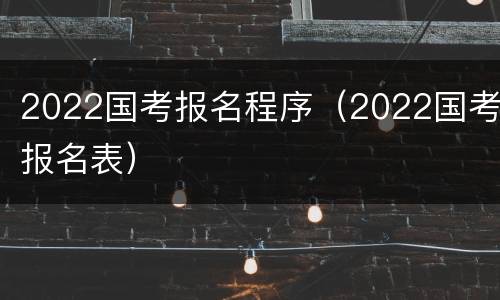 2022国考报名程序（2022国考报名表）