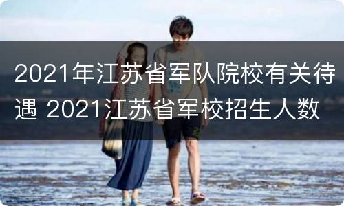 2021年江苏省军队院校有关待遇 2021江苏省军校招生人数