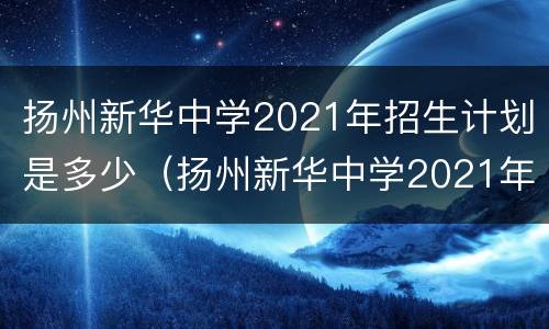 扬州新华中学2021年招生计划是多少（扬州新华中学2021年招生计划是多少分录取）