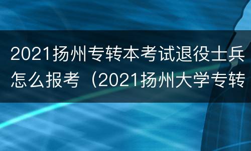 2021扬州专转本考试退役士兵怎么报考（2021扬州大学专转本退役士兵录取分数线）