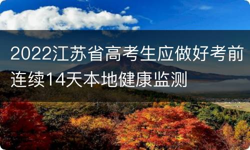 2022江苏省高考生应做好考前连续14天本地健康监测