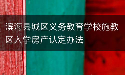 滨海县城区义务教育学校施教区入学房产认定办法