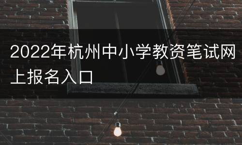 2022年杭州中小学教资笔试网上报名入口