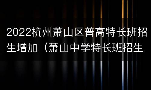 2022杭州萧山区普高特长班招生增加（萧山中学特长班招生）