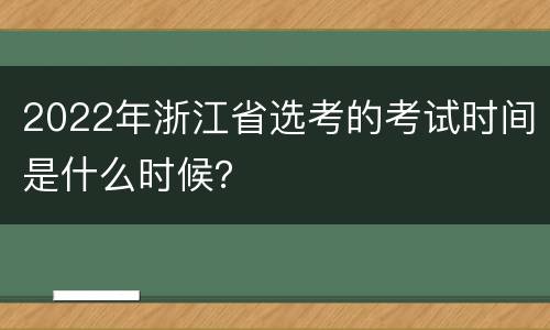 2022年浙江省选考的考试时间是什么时候？