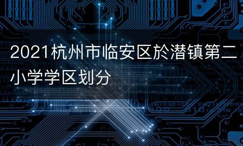 2021杭州市临安区於潜镇第二小学学区划分