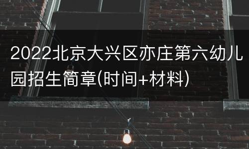 2022北京大兴区亦庄第六幼儿园招生简章(时间+材料)