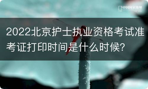 2022北京护士执业资格考试准考证打印时间是什么时候？