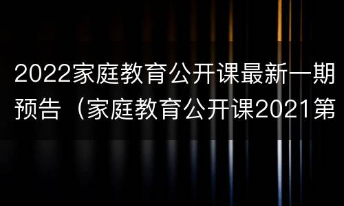 2022家庭教育公开课最新一期预告（家庭教育公开课2021第四期）