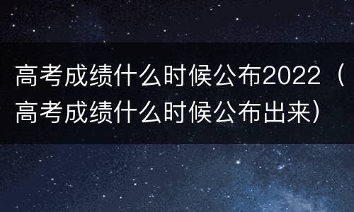 高考成绩什么时候公布2022（高考成绩什么时候公布出来）