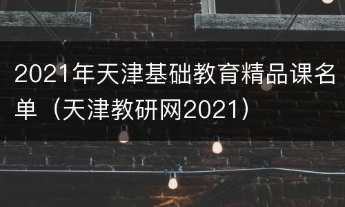 2021年天津基础教育精品课名单（天津教研网2021）