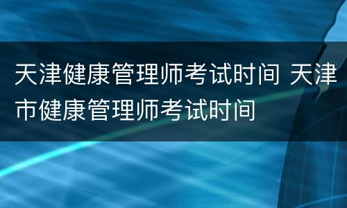 天津健康管理师考试时间 天津市健康管理师考试时间