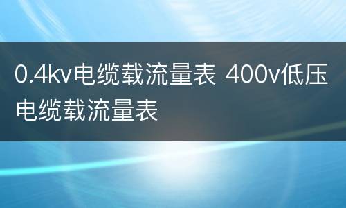 0.4kv电缆载流量表 400v低压电缆载流量表