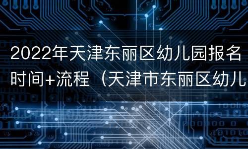 2022年天津东丽区幼儿园报名时间+流程（天津市东丽区幼儿园报名）