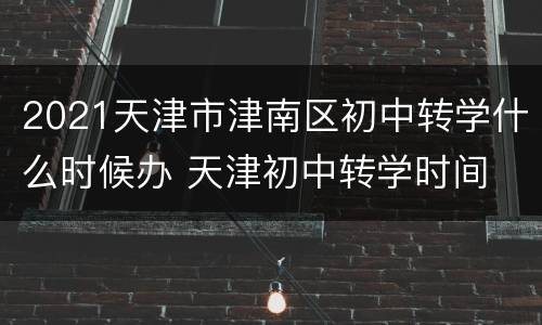 2021天津市津南区初中转学什么时候办 天津初中转学时间