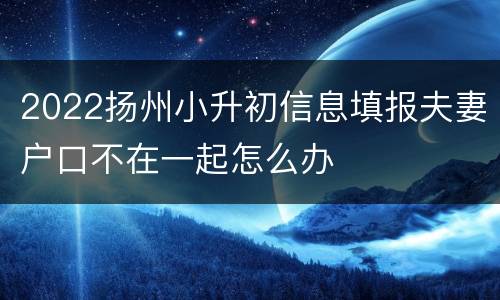 2022扬州小升初信息填报夫妻户口不在一起怎么办