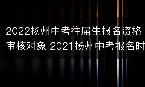 2022扬州中考往届生报名资格审核对象 2021扬州中考报名时间