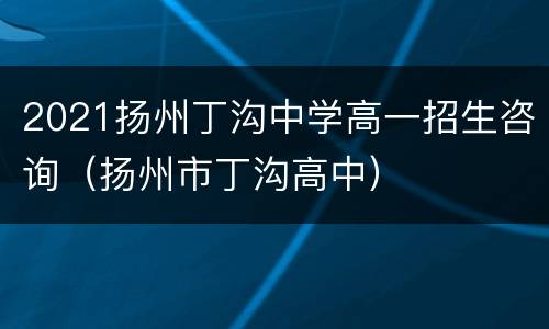 2021扬州丁沟中学高一招生咨询（扬州市丁沟高中）