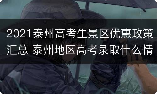 2021泰州高考生景区优惠政策汇总 泰州地区高考录取什么情况