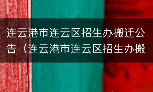 连云港市连云区招生办搬迁公告（连云港市连云区招生办搬迁公告查询）