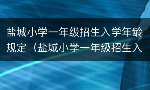 盐城小学一年级招生入学年龄规定（盐城小学一年级招生入学年龄规定是多少）