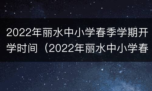 2022年丽水中小学春季学期开学时间（2022年丽水中小学春季学期开学时间是几号）