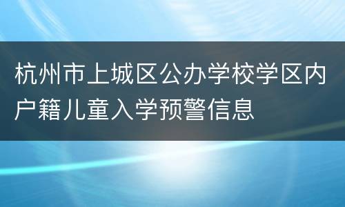 杭州市上城区公办学校学区内户籍儿童入学预警信息