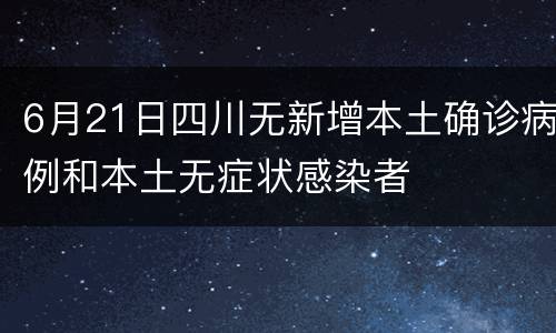 6月21日四川无新增本土确诊病例和本土无症状感染者