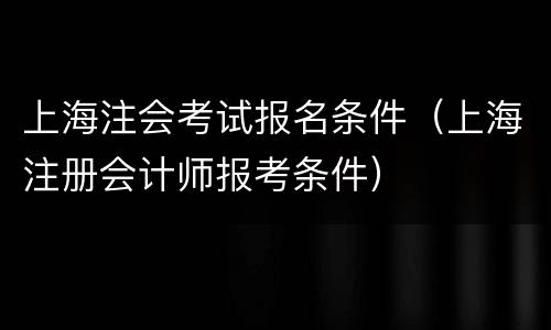 上海注会考试报名条件（上海注册会计师报考条件）