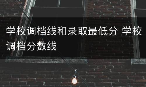 学校调档线和录取最低分 学校调档分数线