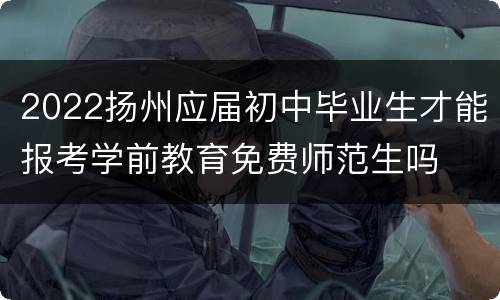 2022扬州应届初中毕业生才能报考学前教育免费师范生吗