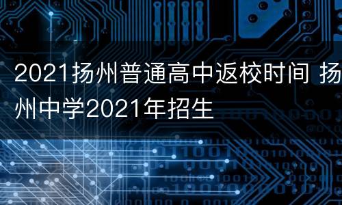 2021扬州普通高中返校时间 扬州中学2021年招生