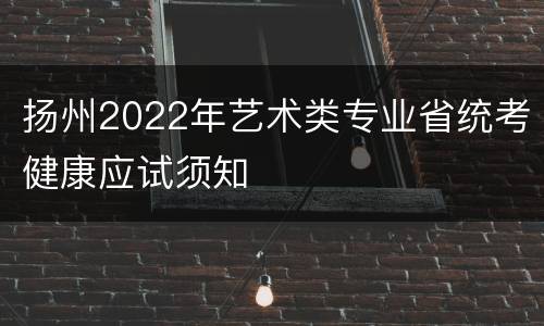 扬州2022年艺术类专业省统考健康应试须知