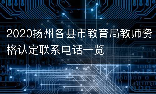 2020扬州各县市教育局教师资格认定联系电话一览