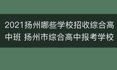 2021扬州哪些学校招收综合高中班 扬州市综合高中报考学校