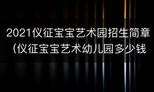 2021仪征宝宝艺术园招生简章（仪征宝宝艺术幼儿园多少钱）