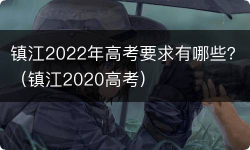 镇江2022年高考要求有哪些？（镇江2020高考）