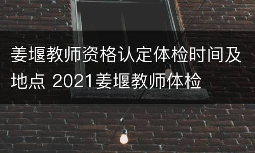 姜堰教师资格认定体检时间及地点 2021姜堰教师体检