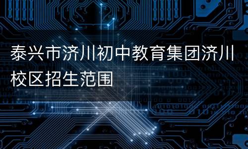 泰兴市济川初中教育集团济川校区招生范围