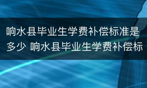 响水县毕业生学费补偿标准是多少 响水县毕业生学费补偿标准是多少啊