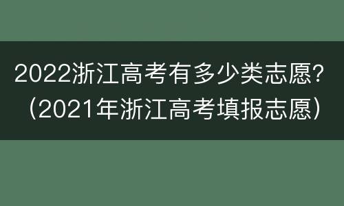 2022浙江高考有多少类志愿？（2021年浙江高考填报志愿）